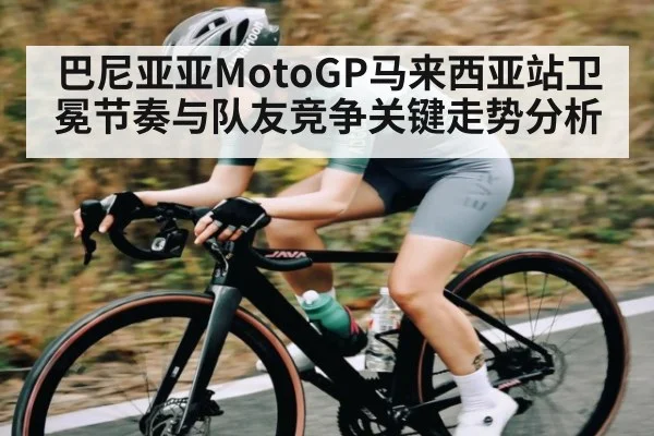 巴尼亚亚MotoGP马来西亚站卫冕节奏与队友竞争关键走势分析 - 55 SPORTS